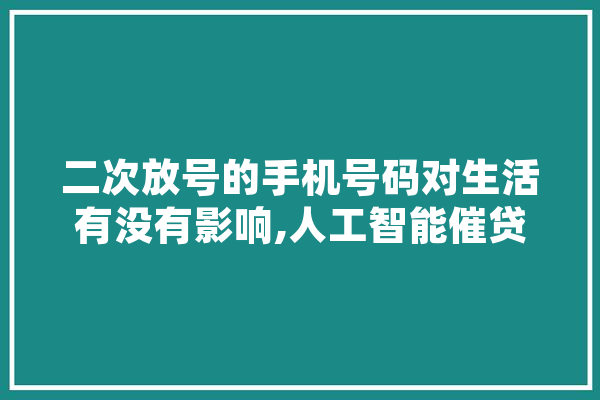 二次放号的手机号码对生活有没有影响,人工智能催贷流程 智能助手
