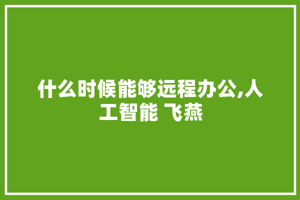 什么时候能够远程办公,人工智能 飞燕