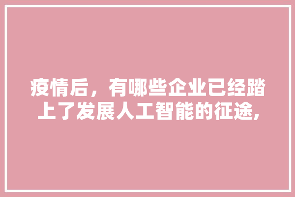 疫情后，有哪些企业已经踏上了发展人工智能的征途,人工智能肺炎辅诊系统 智能写作