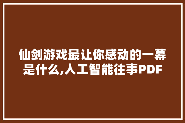 仙剑游戏最让你感动的一幕是什么,人工智能往事PDF