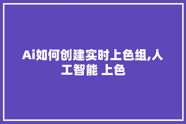 Ai如何创建实时上色组,人工智能 上色 AI简讯