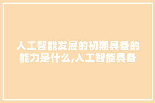 人工智能发展的初期具备的能力是什么,人工智能具备人类的社会属性