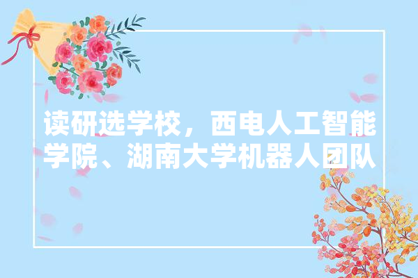 读研选学校，西电人工智能学院、湖南大学机器人团队、东北大学控制、南航自动化学院，如何选择,人工智能 杰青