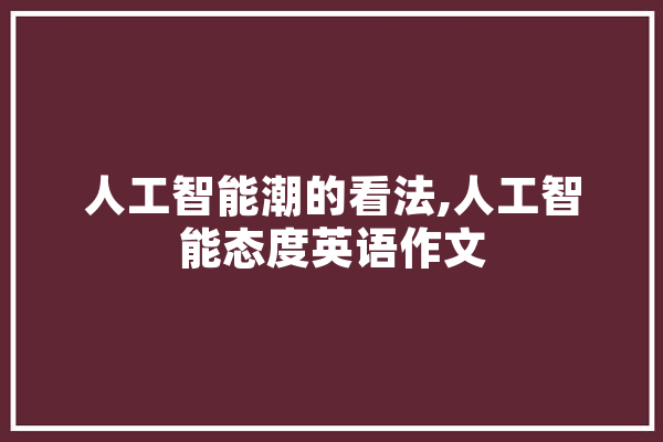 人工智能潮的看法,人工智能态度英语作文 科技快讯
