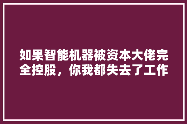 如果智能机器被资本大佬完全控股，你我都失去了工作，该怎么办,人工智能说书是怎么说出来的