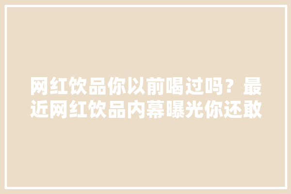 网红饮品你以前喝过吗？最近网红饮品内幕曝光你还敢喝吗,劣质人工智能有哪些 智能问答