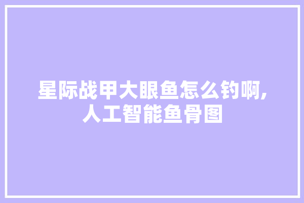 星际战甲大眼鱼怎么钓啊,人工智能鱼骨图