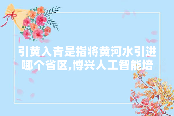 引黄入青是指将黄河水引进哪个省区,博兴人工智能培训机构