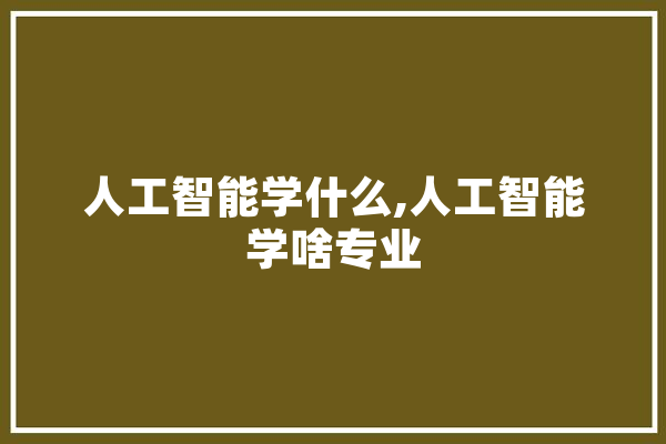 人工智能学什么,人工智能学啥专业 计算机
