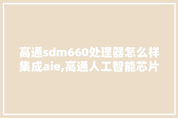 高通sdm660处理器怎么样集成aie,高通人工智能芯片