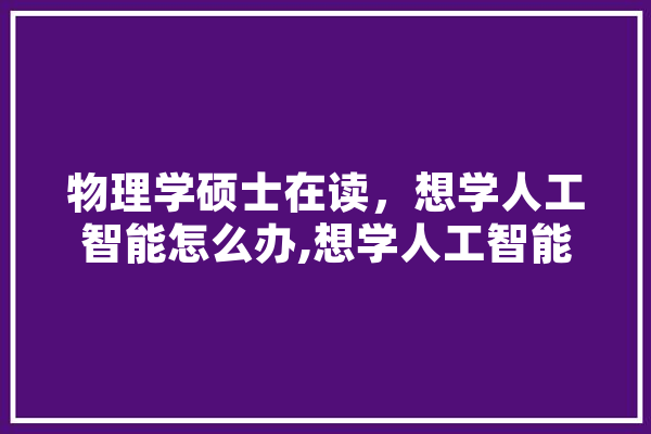 物理学硕士在读，想学人工智能怎么办,想学人工智能从哪入手 智能助手