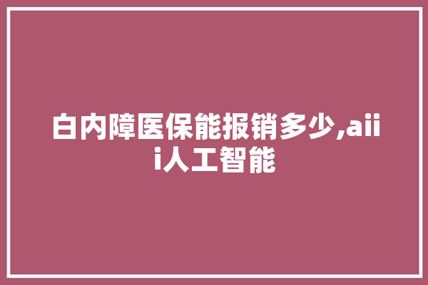 白内障医保能报销多少,aiii人工智能