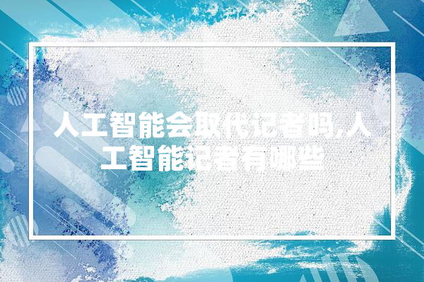 人工智能会取代记者吗,人工智能记者有哪些 云服务