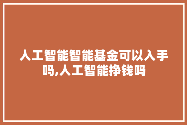 人工智能智能基金可以入手吗,人工智能挣钱吗 智能助手