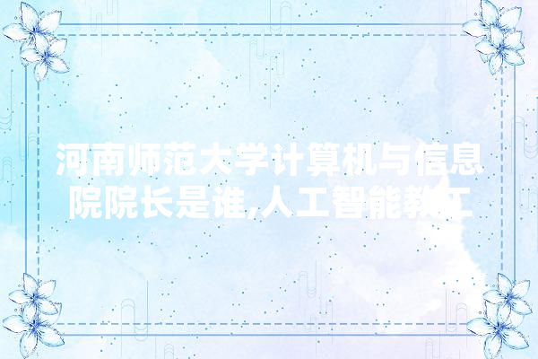 河南师范大学计算机与信息院院长是谁,人工智能教工工作总结 智能问答