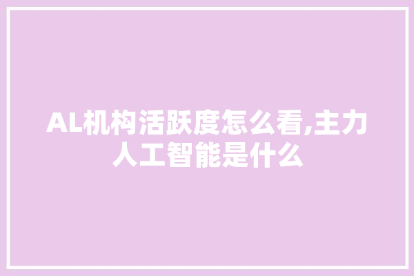 AL机构活跃度怎么看,主力人工智能是什么 AI快讯