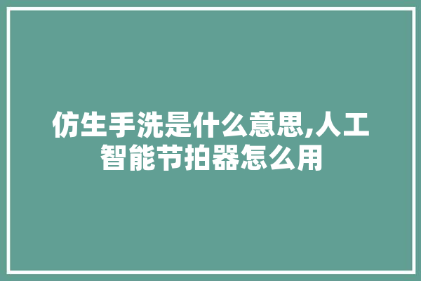 仿生手洗是什么意思,人工智能节拍器怎么用