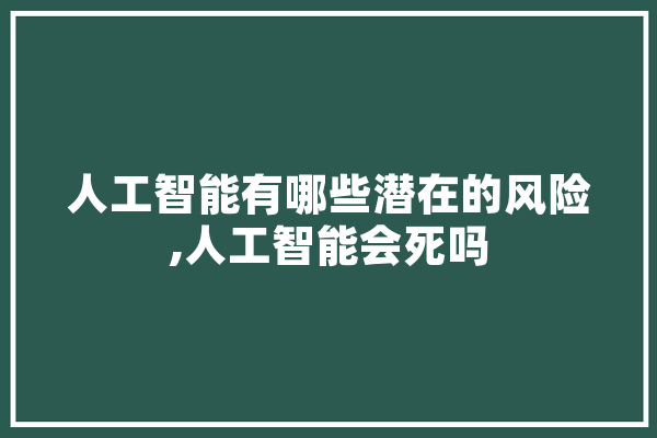 人工智能有哪些潜在的风险,人工智能会死吗 计算机