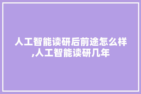 人工智能读研后前途怎么样,人工智能读研几年