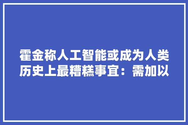霍金称人工智能或成为人类历史上最糟糕事宜：需加以控制_霍金_人工智能 智能写作