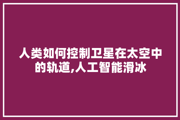 人类如何控制卫星在太空中的轨道,人工智能滑冰