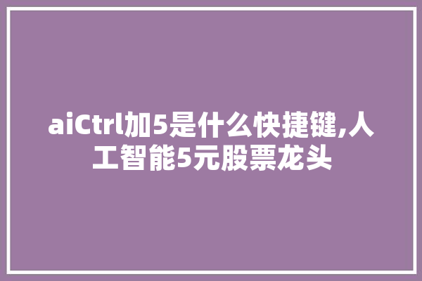 aiCtrl加5是什么快捷键,人工智能5元股票龙头
