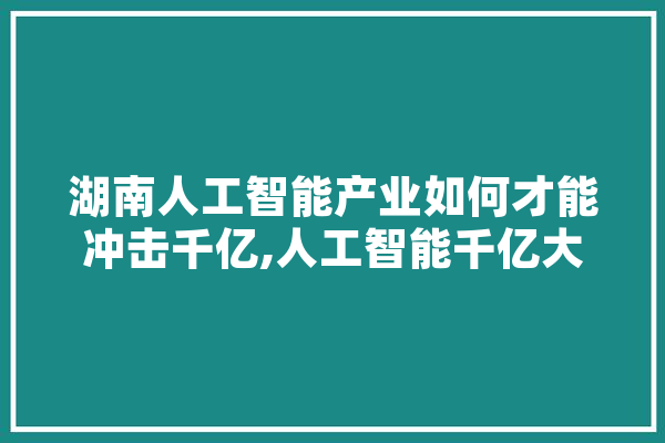 湖南人工智能产业如何才能冲击千亿,人工智能千亿大爆发,真正黑科技是哪只? 云服务