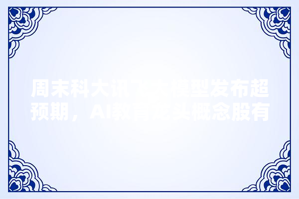 周末科大讯飞大模型发布超预期，AI教育龙头概念股有哪些,人工智能作业素材