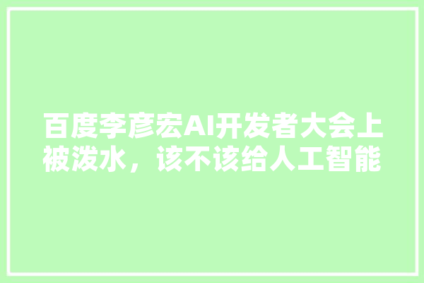 百度李彦宏AI开发者大会上被泼水，该不该给人工智能泼凉水,人工智能盲目搜索 AI简讯