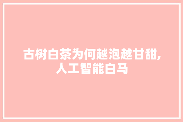 古树白茶为何越泡越甘甜,人工智能白马 智能写作