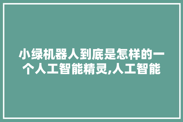 小绿机器人到底是怎样的一个人工智能精灵,人工智能绿色发展 文字写作