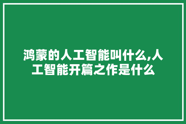 鸿蒙的人工智能叫什么,人工智能开篇之作是什么 绘影字幕