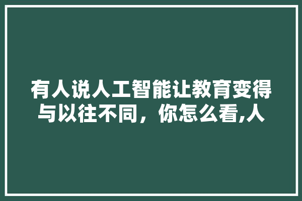 有人说人工智能让教育变得与以往不同，你怎么看,人工智能 吵架 科技快讯