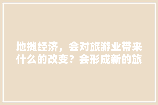 地摊经济，会对旅游业带来什么的改变？会形成新的旅游风景线吗,人工采耳视频