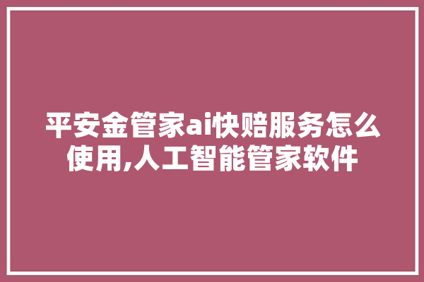 平安金管家ai快赔服务怎么使用,人工智能管家软件 智能写作