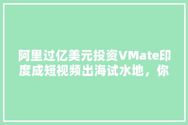 阿里过亿美元投资VMate印度成短视频出海试水地，你看好印度市场吗,人工智能出海概念股票