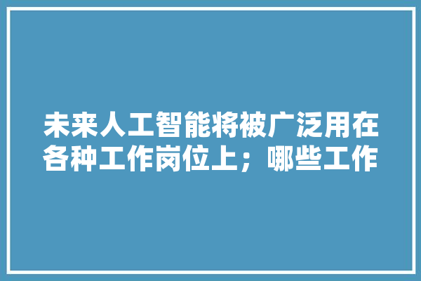 未来人工智能将被广泛用在各种工作岗位上；哪些工作会最先消失,人工智能风口 AI简讯