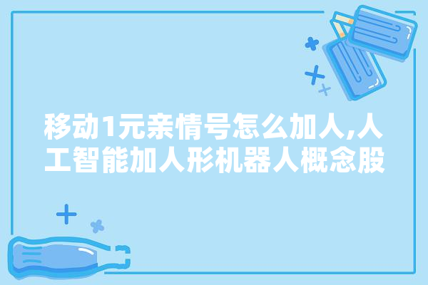 移动1元亲情号怎么加人,人工智能加人形机器人概念股 科技快讯