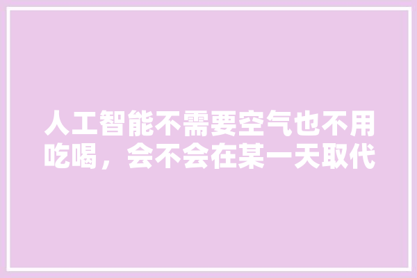 人工智能不需要空气也不用吃喝，会不会在某一天取代人类探索宇宙呢,人工智能守则 AI快讯
