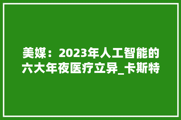 美媒：2023年人工智能的六大年夜医疗立异_卡斯特罗_医疗 绘影字幕
