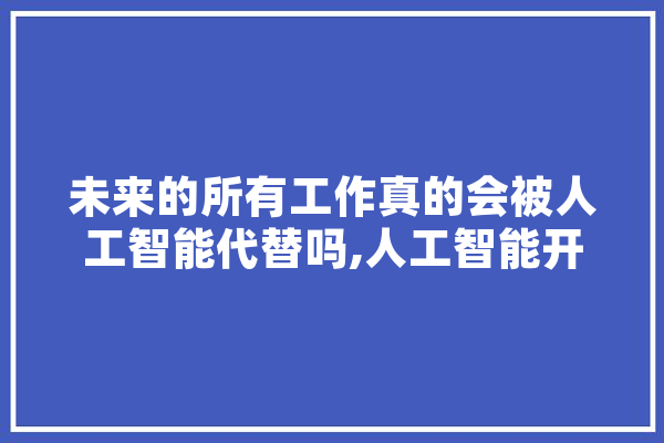 未来的所有工作真的会被人工智能代替吗,人工智能开除员工 云服务