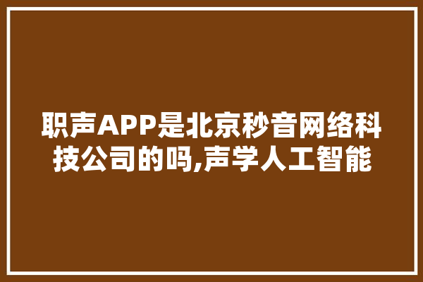 职声APP是北京秒音网络科技公司的吗,声学人工智能 智能助手