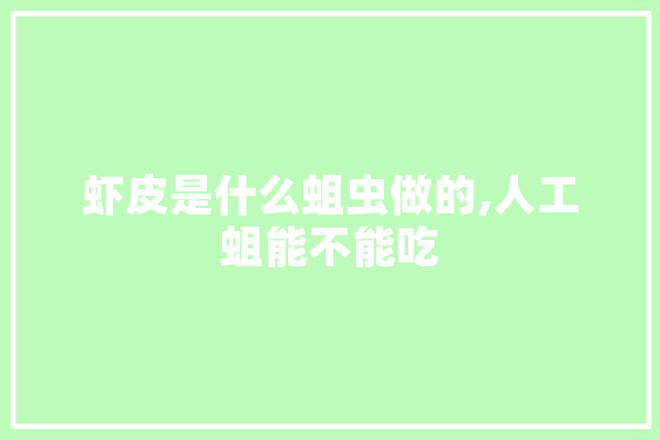 虾皮是什么蛆虫做的,人工蛆能不能吃 AI简讯