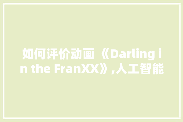 如何评价动画 《Darling in the FranXX》,人工智能洗搞