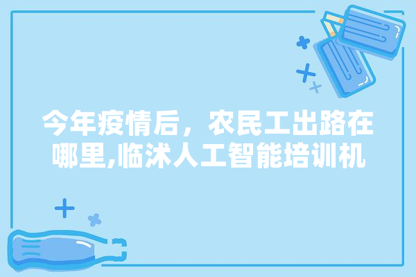今年疫情后，农民工出路在哪里,临沭人工智能培训机构 AI简讯