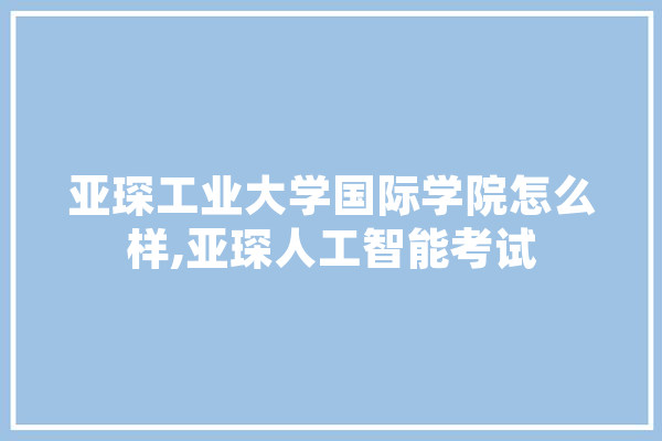 亚琛工业大学国际学院怎么样,亚琛人工智能考试 智能助手