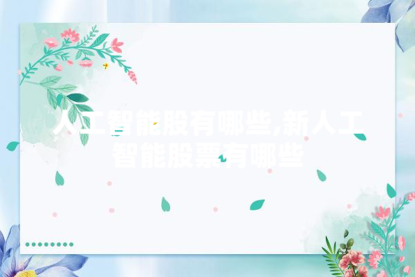 人工智能股有哪些,新人工智能股票有哪些 智能助手