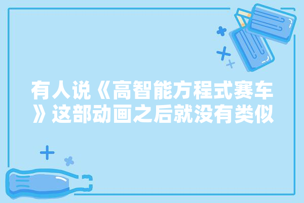 有人说《高智能方程式赛车》这部动画之后就没有类似的动画了，这是为什么,人工智能超跑怎么样 文字写作