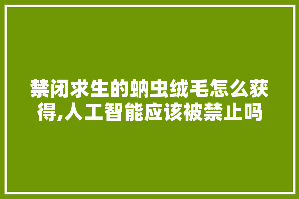 禁闭求生的蚋虫绒毛怎么获得,人工智能应该被禁止吗 科技快讯
