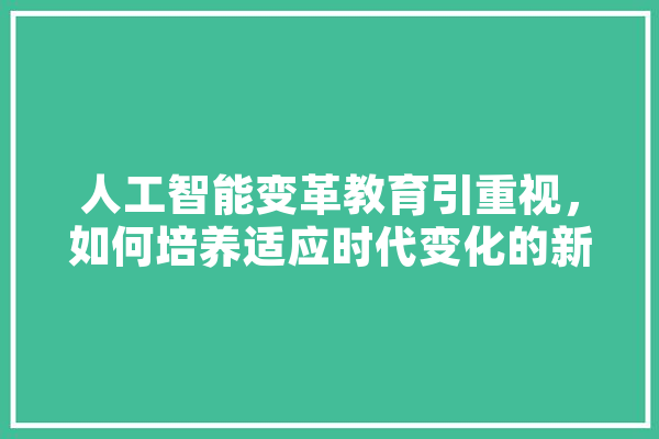 人工智能变革教育引重视，如何培养适应时代变化的新教师,变革人工智能的例子 AI简讯